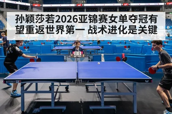 孙颖莎若2026亚锦赛女单夺冠有望重返世界第一 战术进化是关键
